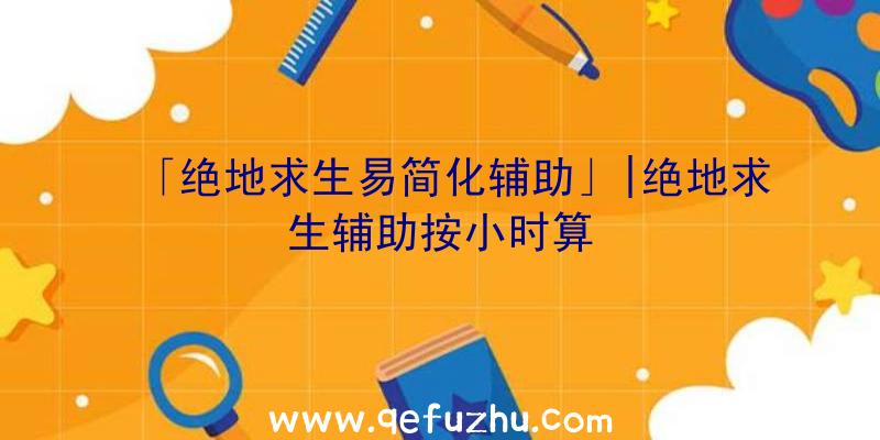 「绝地求生易简化辅助」|绝地求生辅助按小时算